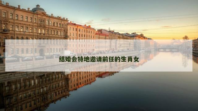 结婚会特地邀请前任的生肖女