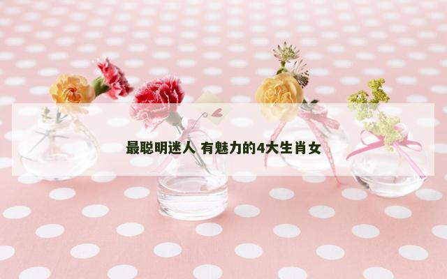 最聪明迷人 有魅力的4大生肖女