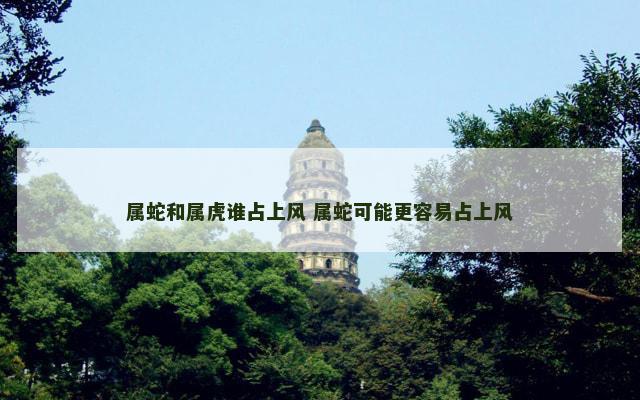 属蛇和属虎谁占上风 属蛇可能更容易占上风