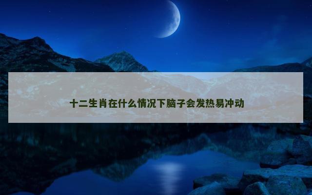 十二生肖在什么情况下脑子会发热易冲动