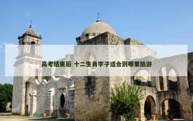 高考结束后 十二生肖学子适合到哪里旅游