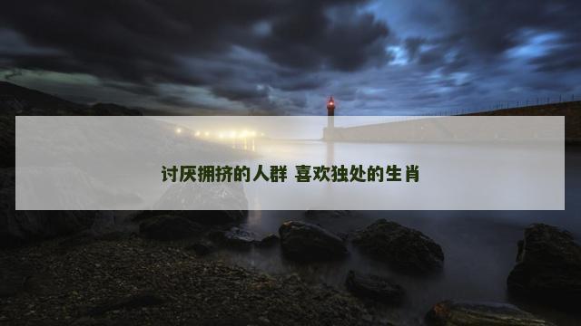 讨厌拥挤的人群 喜欢独处的生肖