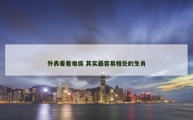 外表看着难搞 其实最容易相处的生肖