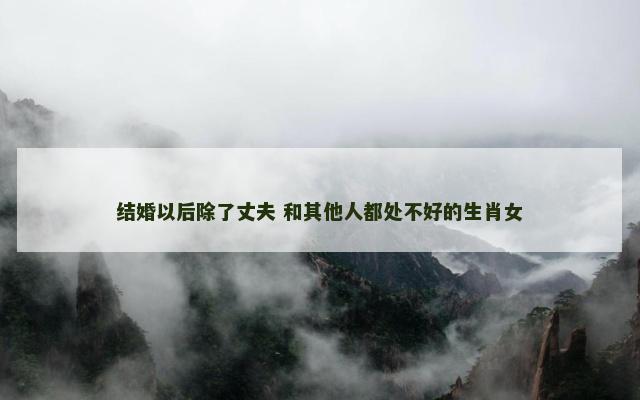 结婚以后除了丈夫 和其他人都处不好的生肖女