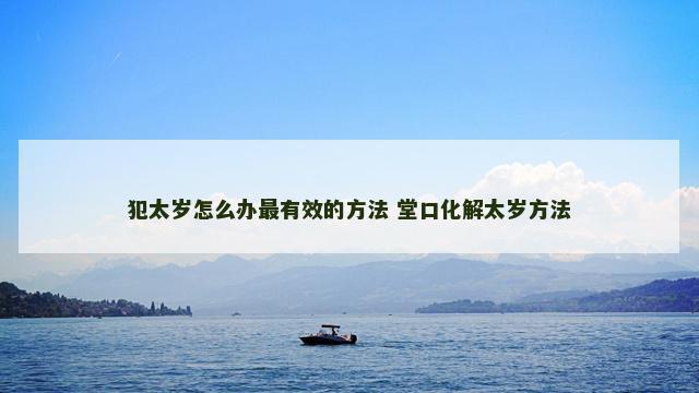 犯太岁怎么办最有效的方法 堂口化解太岁方法