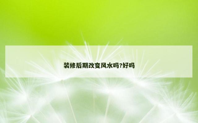 装修后期改变风水吗?好吗