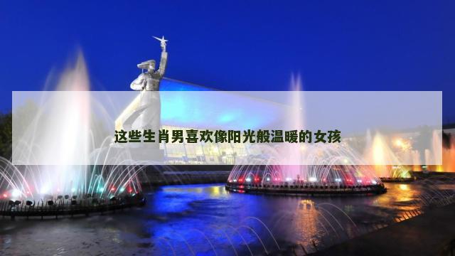 这些生肖男喜欢像阳光般温暖的女孩