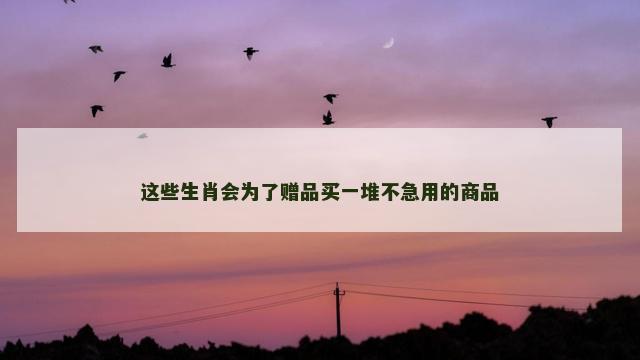 这些生肖会为了赠品买一堆不急用的商品