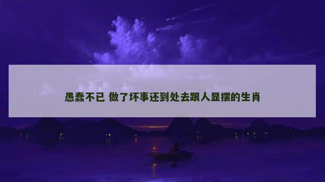 愚蠢不已 做了坏事还到处去跟人显摆的生肖