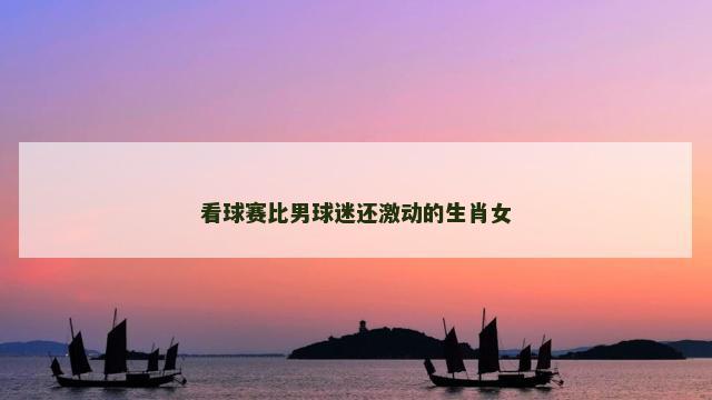 看球赛比男球迷还激动的生肖女