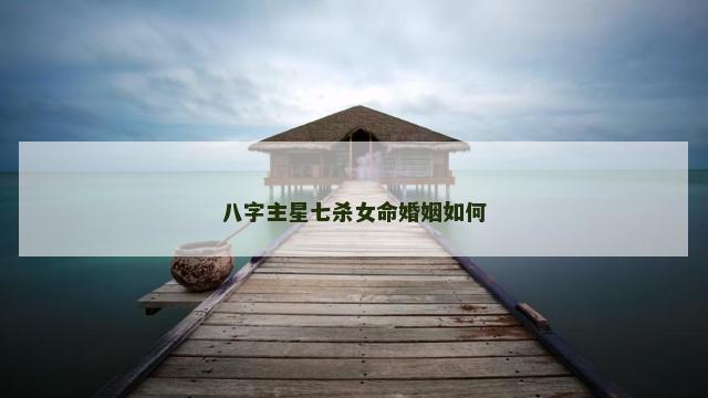 八字主星七杀女命婚姻如何