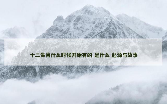 十二生肖什么时候开始有的 是什么 起源与故事