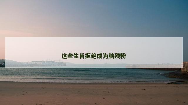 这些生肖拒绝成为脑残粉