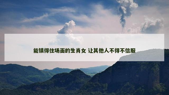 能镇得住场面的生肖女 让其他人不得不信服