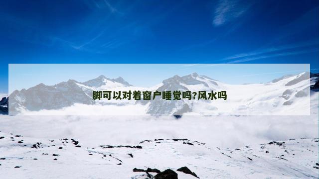 脚可以对着窗户睡觉吗?风水吗