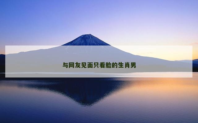 与网友见面只看脸的生肖男