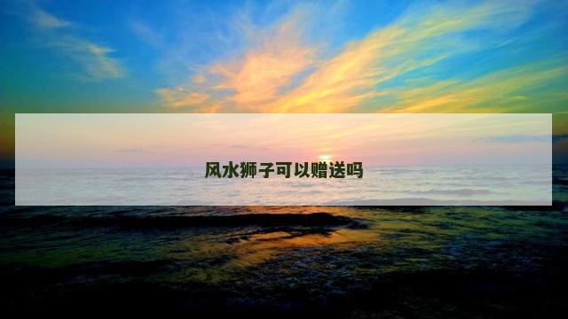风水狮子可以赠送吗