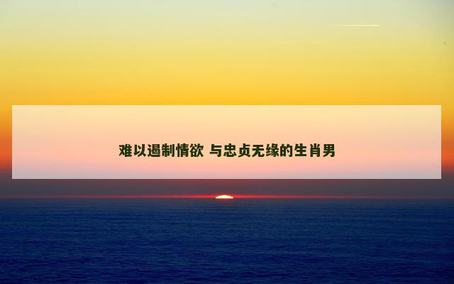难以遏制情欲 与忠贞无缘的生肖男