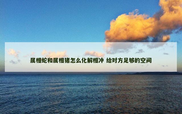 属相蛇和属相猪怎么化解相冲 给对方足够的空间