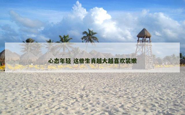心态年轻 这些生肖越大越喜欢装嫩