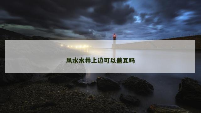 风水水井上边可以盖瓦吗