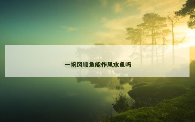 一帆风顺鱼能作风水鱼吗