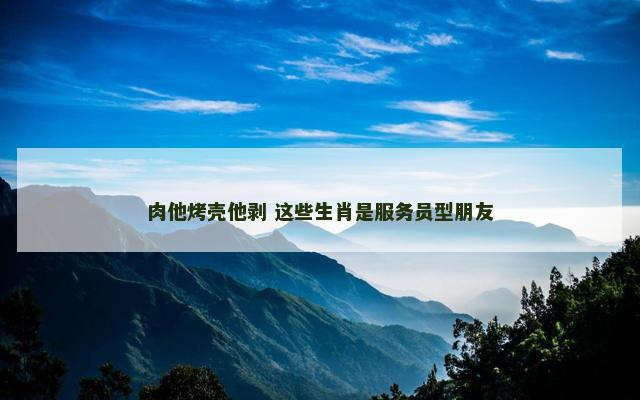 肉他烤壳他剥 这些生肖是服务员型朋友