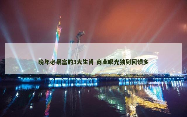晚年必暴富的3大生肖 商业眼光独到回馈多