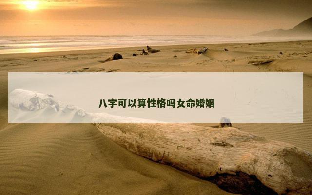 八字可以算性格吗女命婚姻