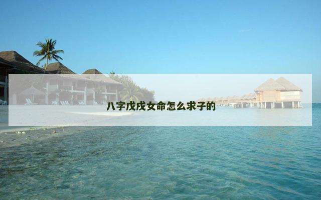 八字戊戌女命怎么求子的