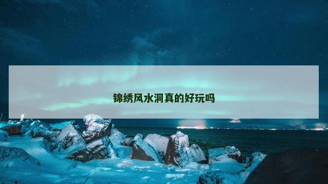 锦绣风水洞真的好玩吗