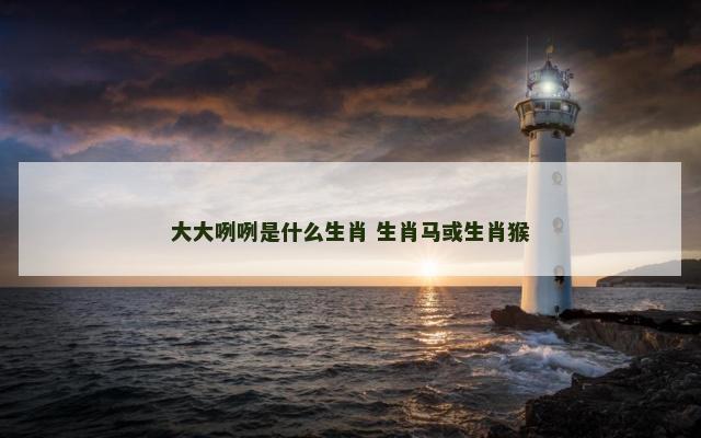 大大咧咧是什么生肖 生肖马或生肖猴