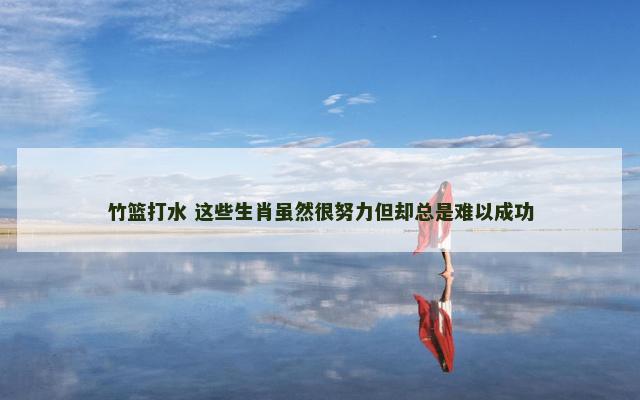 竹篮打水 这些生肖虽然很努力但却总是难以成功