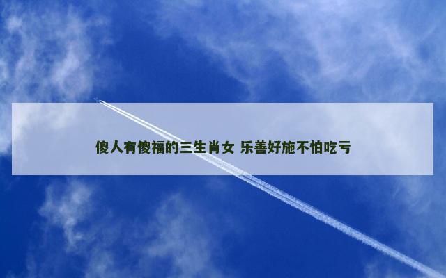 傻人有傻福的三生肖女 乐善好施不怕吃亏