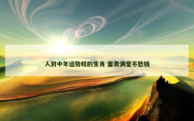 人到中年运势旺的生肖 富贵满堂不愁钱