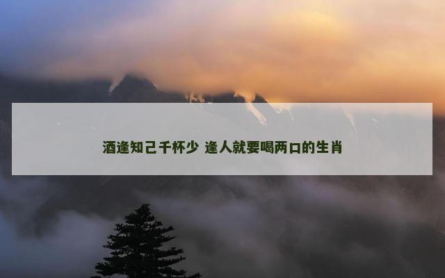 酒逢知己千杯少 逢人就要喝两口的生肖