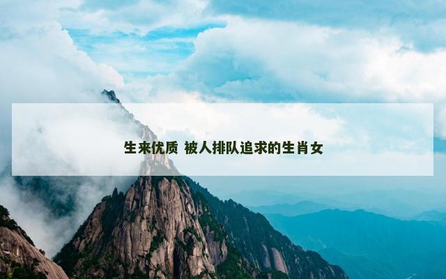 生来优质 被人排队追求的生肖女