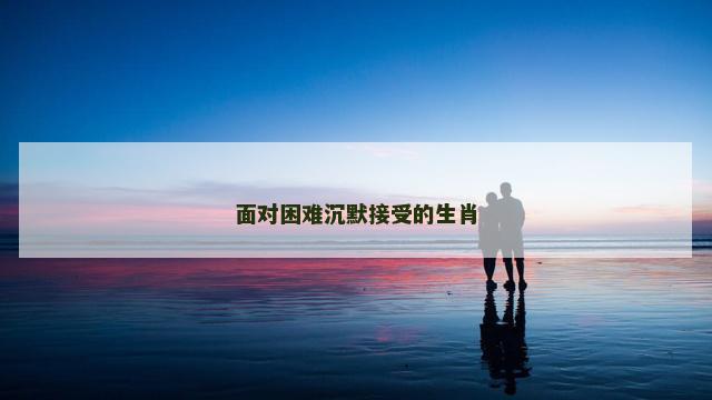 面对困难沉默接受的生肖