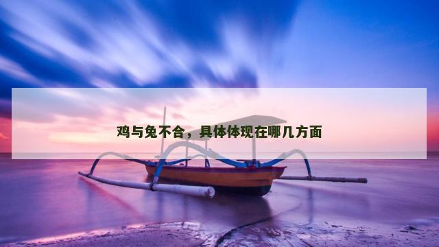 鸡与兔不合，具体体现在哪几方面