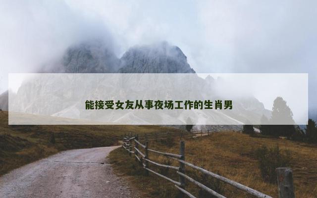 能接受女友从事夜场工作的生肖男