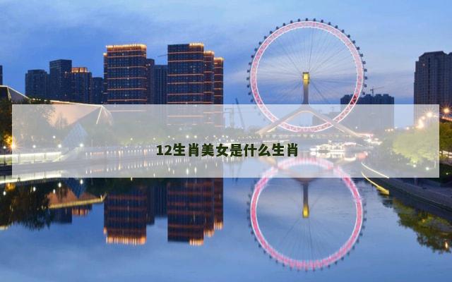 12生肖美女是什么生肖