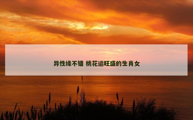 异性缘不错 桃花运旺盛的生肖女