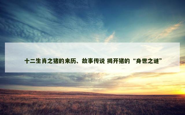 十二生肖之猪的来历、故事传说 揭开猪的“身世之谜”