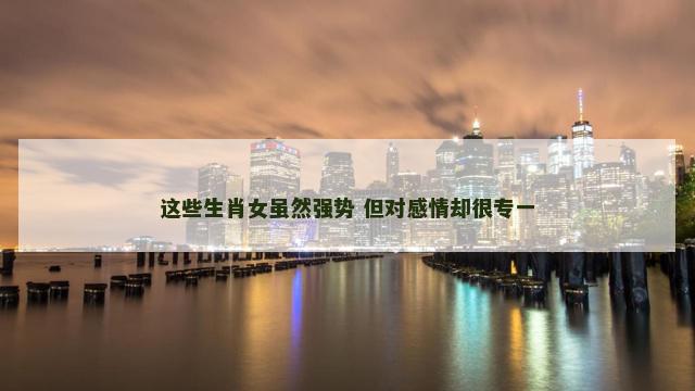 这些生肖女虽然强势 但对感情却很专一