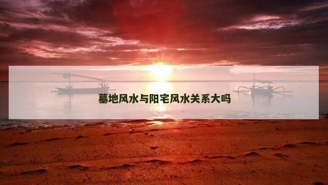 墓地风水与阳宅风水关系大吗