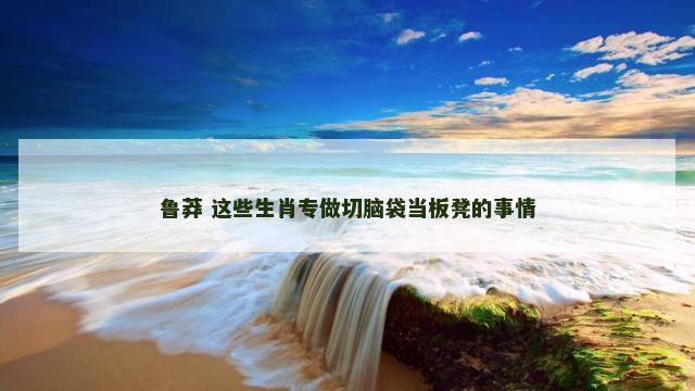 鲁莽 这些生肖专做切脑袋当板凳的事情