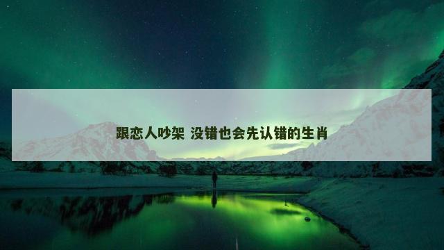 跟恋人吵架 没错也会先认错的生肖
