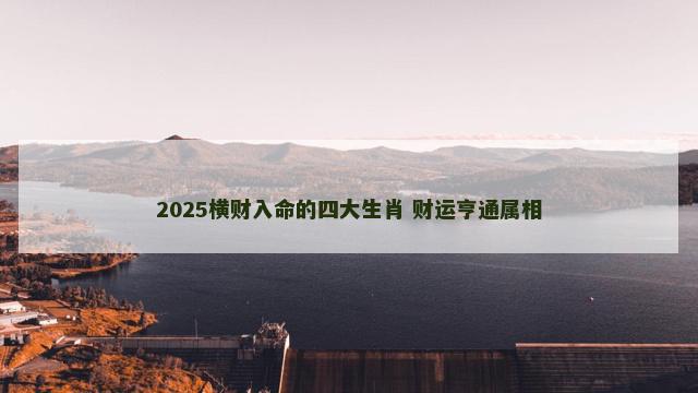 2025横财入命的四大生肖 财运亨通属相