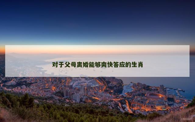 对于父母离婚能够爽快答应的生肖