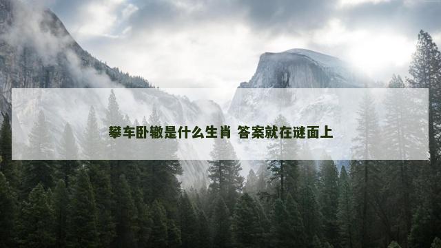 攀车卧辙是什么生肖 答案就在谜面上